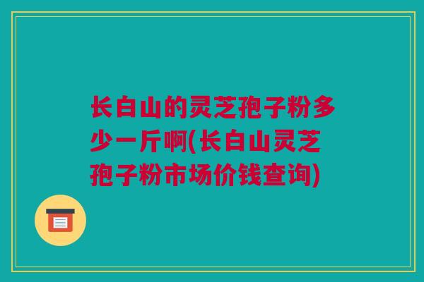 长白山的灵芝孢子粉多少一斤啊(长白山灵芝孢子粉市场价钱查询)