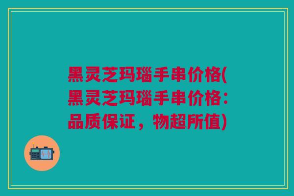 黑灵芝玛瑙手串价格(黑灵芝玛瑙手串价格：品质保证，物超所值)