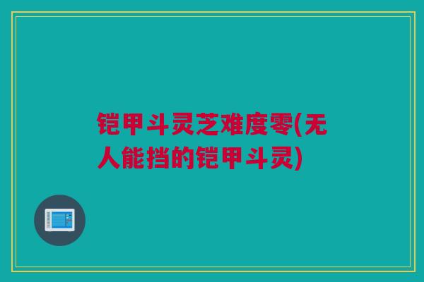 铠甲斗灵芝难度零(无人能挡的铠甲斗灵) 铠甲斗灵芝难度零(无人能挡的铠甲斗灵)