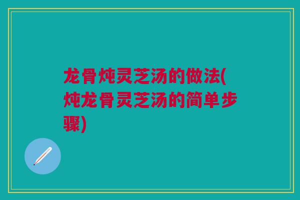 龙骨炖灵芝汤的做法(炖龙骨灵芝汤的简单步骤)