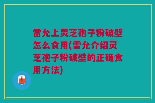 雷允上灵芝孢子粉破壁怎么食用(雷允介绍灵芝孢子粉破壁的正确食用方法)