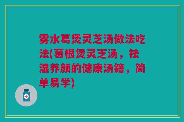 雾水葛煲灵芝汤做法吃法(葛根煲灵芝汤，祛湿养颜的健康汤籍，简单易学)
