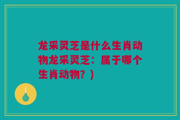 龙采灵芝是什么生肖动物龙采灵芝：属于哪个生肖动物？)