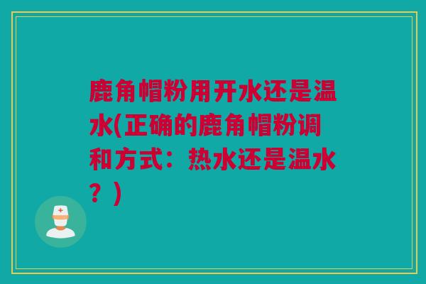 鹿角帽粉用开水还是温水(正确的鹿角帽粉调和方式：热水还是温水？)