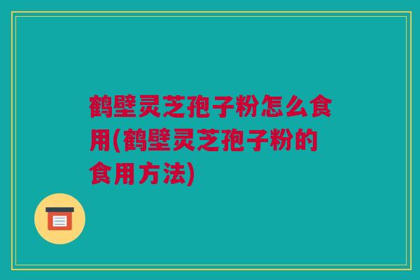 鹤壁灵芝孢子粉怎么食用(鹤壁灵芝孢子粉的食用方法)
