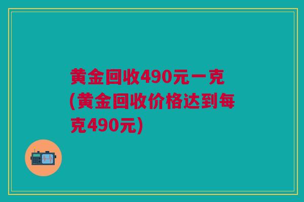 黄金回收490元一克(黄金回收价格达到每克490元)
