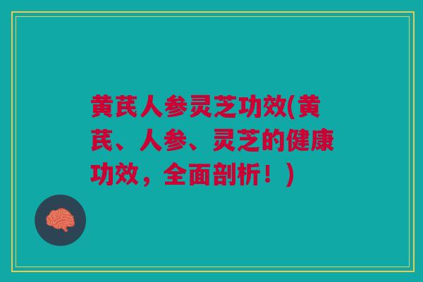 黄芪人参灵芝功效(黄芪、人参、灵芝的健康功效，全面剖析！)