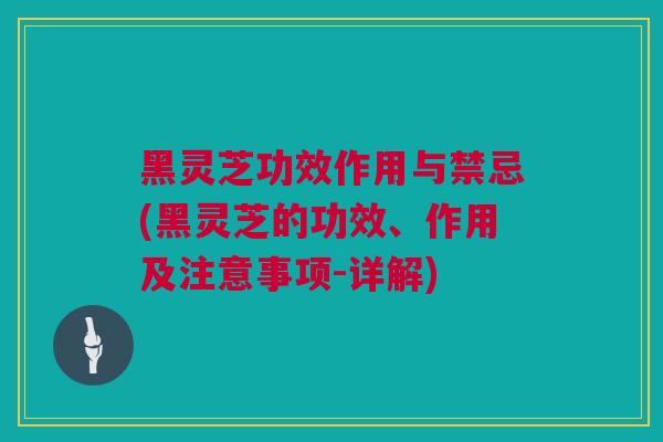 黑灵芝功效作用与禁忌(黑灵芝的功效、作用及注意事项-详解)