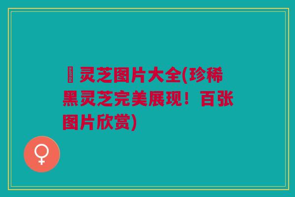 黒灵芝图片大全(珍稀黑灵芝完美展现！百张图片欣赏)