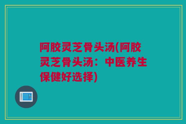 阿胶灵芝骨头汤(阿胶灵芝骨头汤：中医养生保健好选择)