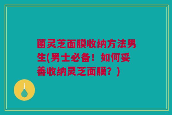 菌灵芝面膜收纳方法男生(男士必备！如何妥善收纳灵芝面膜？)