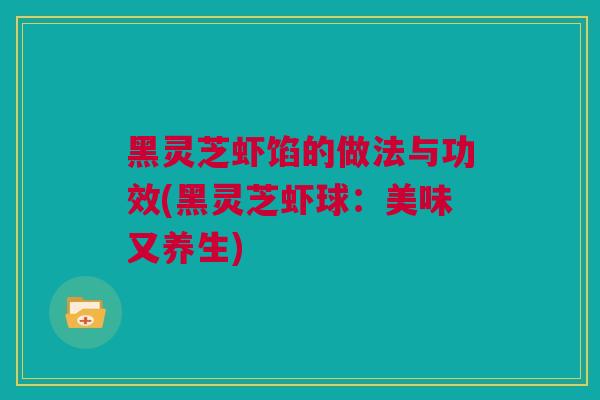 黑灵芝虾馅的做法与功效(黑灵芝虾球：美味又养生)