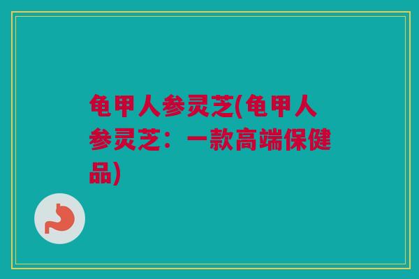 龟甲人参灵芝(龟甲人参灵芝：一款高端保健品)
