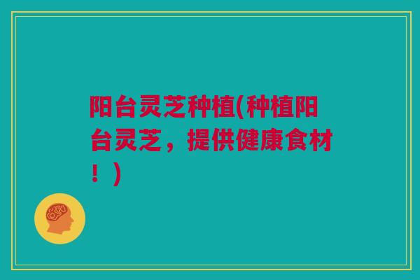 阳台灵芝种植(种植阳台灵芝，提供健康食材！)