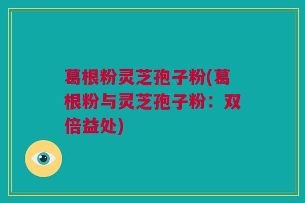 葛根粉灵芝孢子粉(葛根粉与灵芝孢子粉：双倍益处)