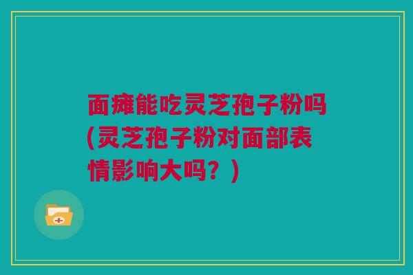 面瘫能吃灵芝孢子粉吗(灵芝孢子粉对面部表情影响大吗？)