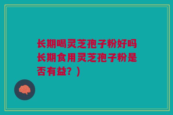 长期喝灵芝孢子粉好吗长期食用灵芝孢子粉是否有益？)