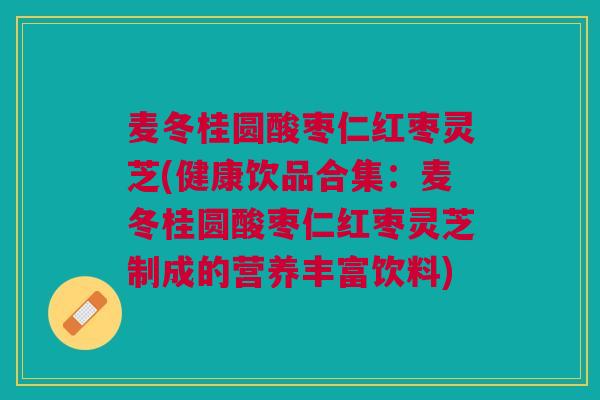麦冬桂圆酸枣仁红枣灵芝(健康饮品合集：麦冬桂圆酸枣仁红枣灵芝制成的营养丰富饮料)
