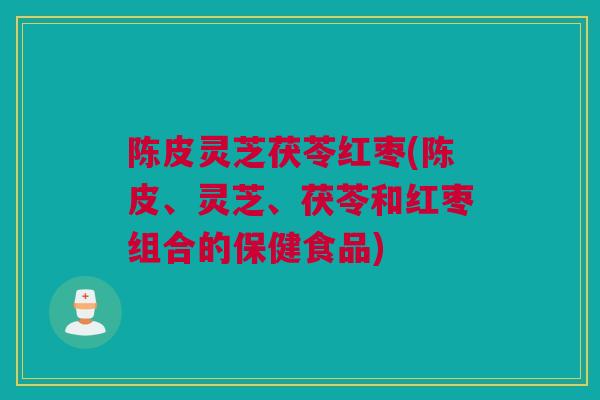 陈皮灵芝茯苓红枣(陈皮、灵芝、茯苓和红枣组合的保健食品)