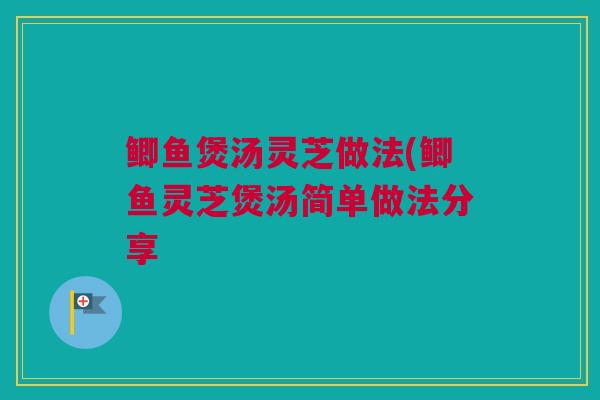鲫鱼煲汤灵芝做法(鲫鱼灵芝煲汤简单做法分享