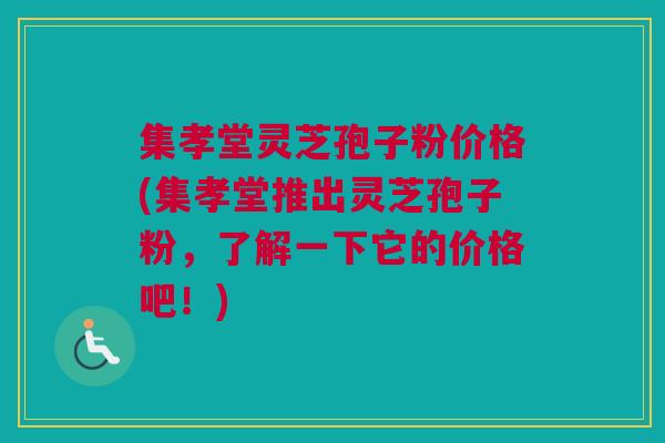 集孝堂灵芝孢子粉价格(集孝堂推出灵芝孢子粉，了解一下它的价格吧！)