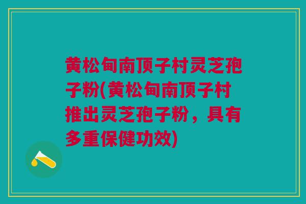 黄松甸南顶子村灵芝孢子粉(黄松甸南顶子村推出灵芝孢子粉，具有多重保健功效)