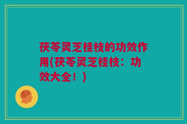 茯苓灵芝桂枝的功效作用(茯苓灵芝桂枝：功效大全！)