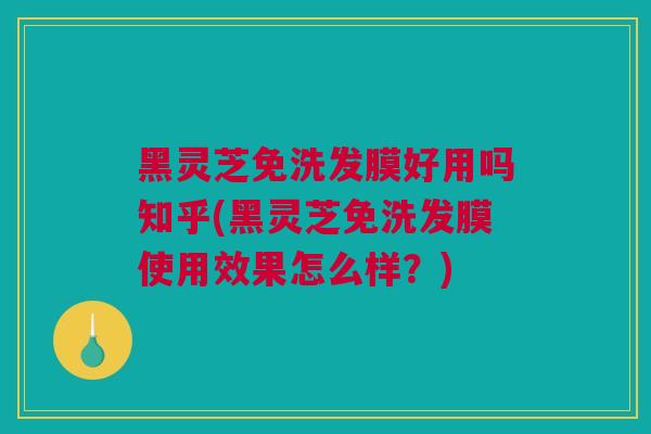 黑灵芝免洗发膜好用吗知乎(黑灵芝免洗发膜使用效果怎么样？)