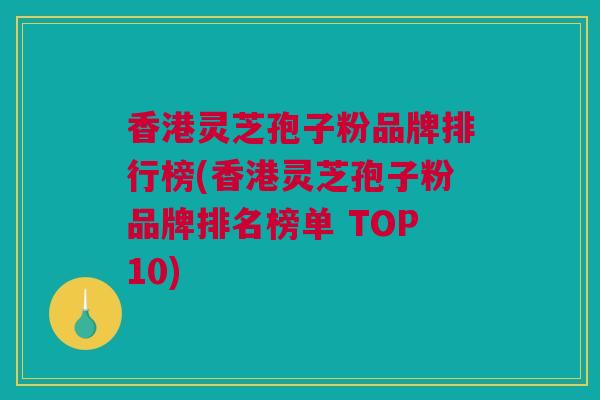 香港灵芝孢子粉品牌排行榜(香港灵芝孢子粉品牌排名榜单 TOP10)