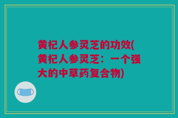 黄杞人参灵芝的功效(黄杞人参灵芝：一个强大的中草药复合物)