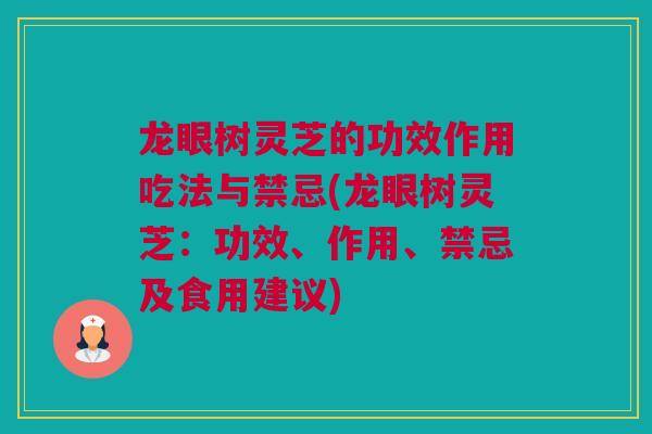 龙眼树灵芝的功效作用吃法与禁忌(龙眼树灵芝：功效、作用、禁忌及食用建议)
