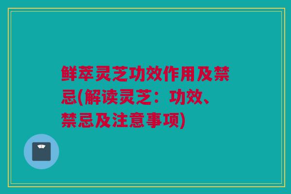 鲜萃灵芝功效作用及禁忌(解读灵芝：功效、禁忌及注意事项)