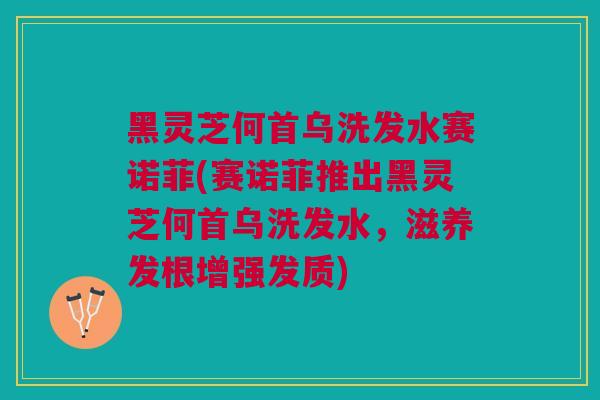 黑灵芝何首乌洗发水赛诺菲(赛诺菲推出黑灵芝何首乌洗发水，滋养发根增强发质)