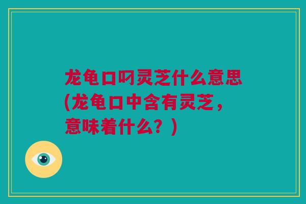 龙龟口叼灵芝什么意思(龙龟口中含有灵芝，意味着什么？)