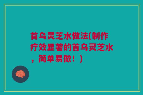首乌灵芝水做法(制作疗效显著的首乌灵芝水，简单易做！)