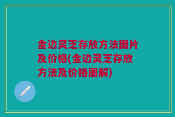 金边灵芝存放方法图片及价格(金边灵芝存放方法及价格图解)