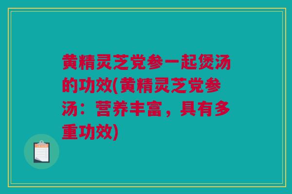 黄精灵芝党参一起煲汤的功效(黄精灵芝党参汤：营养丰富，具有多重功效)