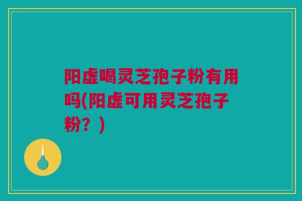 阳虚喝灵芝孢子粉有用吗(阳虚可用灵芝孢子粉？)