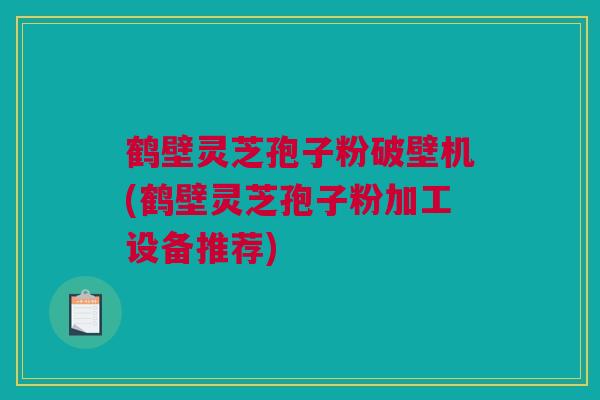 鹤壁灵芝孢子粉破壁机(鹤壁灵芝孢子粉加工设备推荐)