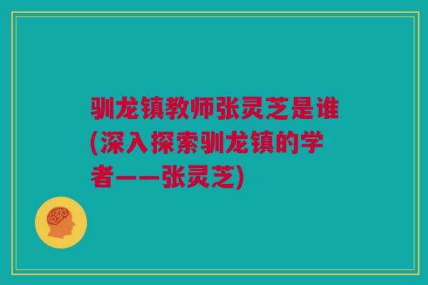 驯龙镇教师张灵芝是谁(深入探索驯龙镇的学者——张灵芝)