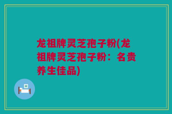 龙祖牌灵芝孢子粉(龙祖牌灵芝孢子粉：名贵养生佳品)
