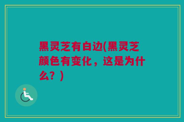 黑灵芝有白边(黑灵芝颜色有变化,这是为什么?) 黑灵芝有白边(黑灵芝颜色有变化,这是为什么?)