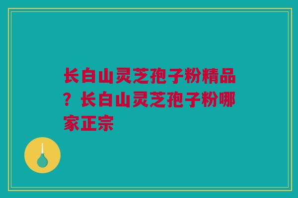 长白山灵芝孢子粉精品？长白山灵芝孢子粉哪家正宗