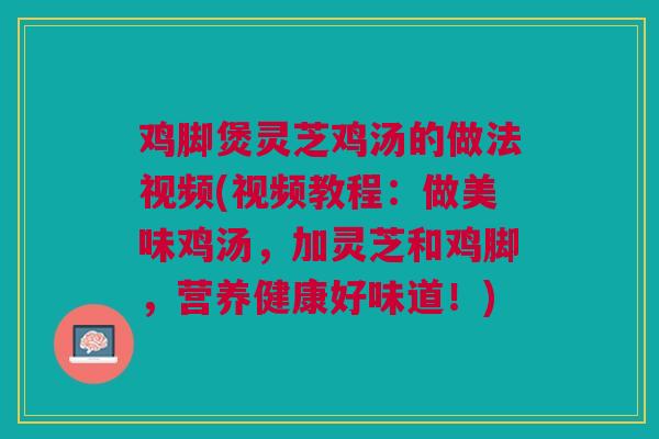 鸡脚煲灵芝鸡汤的做法视频(视频教程：做美味鸡汤，加灵芝和鸡脚，营养健康好味道！)