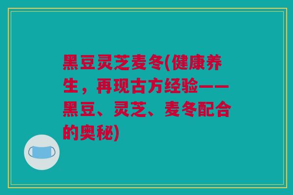 黑豆灵芝麦冬(健康养生，再现古方经验——黑豆、灵芝、麦冬配合的奥秘)