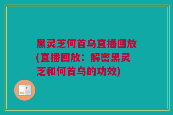 黑灵芝何首乌直播回放(直播回放：解密黑灵芝和何首乌的功效)