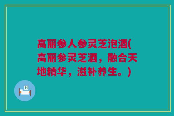 高丽参人参灵芝泡酒(高丽参灵芝酒，融合天地精华，滋补养生。)