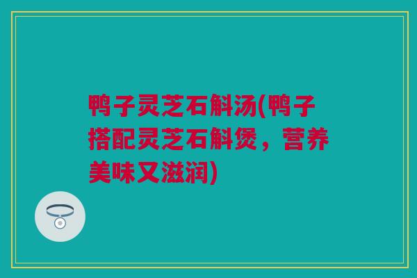 鸭子灵芝石斛汤(鸭子搭配灵芝石斛煲，营养美味又滋润)