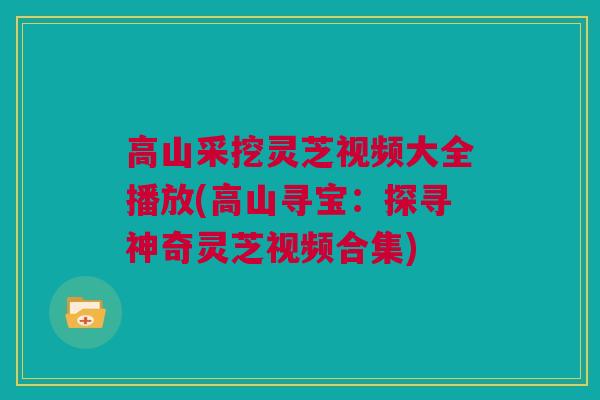高山采挖灵芝视频大全播放(高山寻宝：探寻神奇灵芝视频合集)