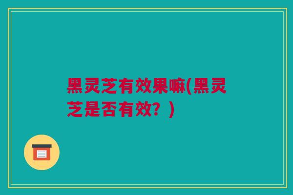 黑灵芝有效果嘛(黑灵芝是否有效?) 黑灵芝有效果嘛(黑灵芝是否有效?)
